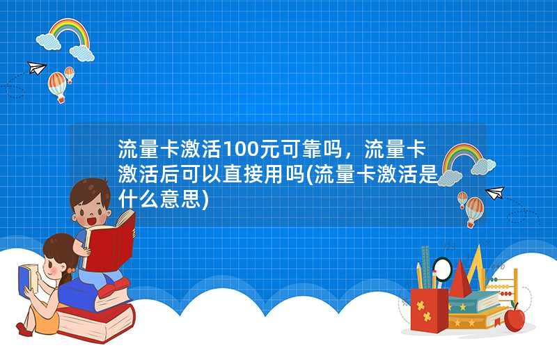 流量卡激活100元可靠吗，流量卡激活后可以直接用吗(流量卡激活是什么意思)