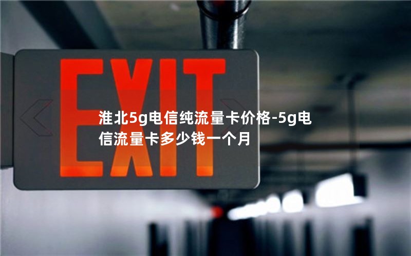 淮北5g电信纯流量卡价格-5g电信流量卡多少钱一个月