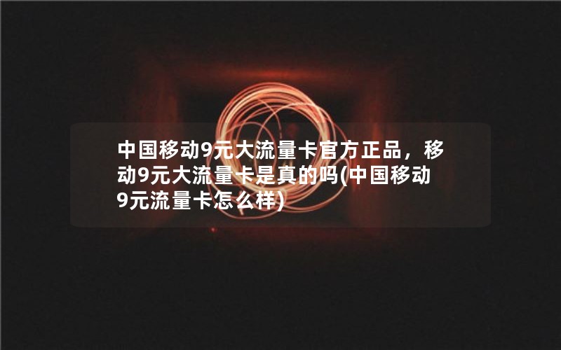 中国移动9元大流量卡官方正品，移动9元大流量卡是真的吗(中国移动9元流量卡怎么样)