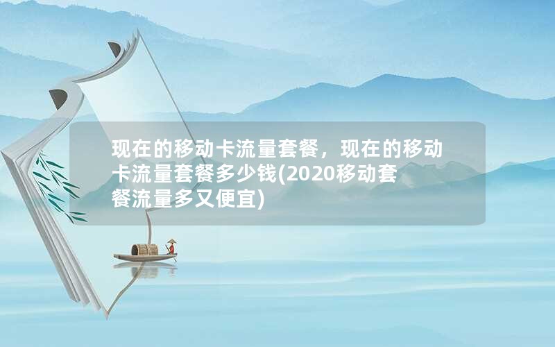 现在的移动卡流量套餐，现在的移动卡流量套餐多少钱(2020移动套餐流量多又便宜)