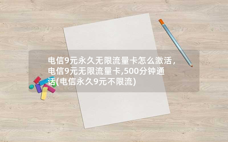 电信9元永久无限流量卡怎么激活，电信9元无限流量卡,500分钟通话(电信永久9元不限流)