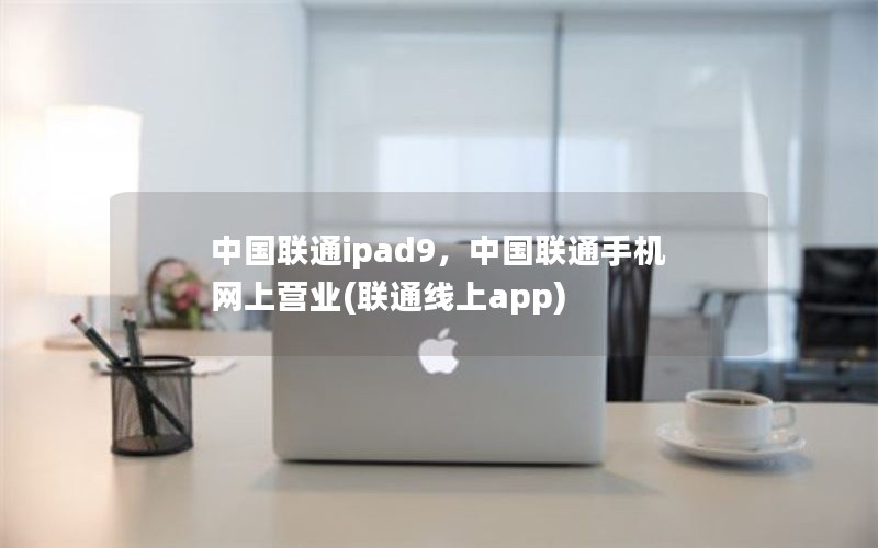 中国联通ipad9，中国联通手机网上营业(联通线上app)