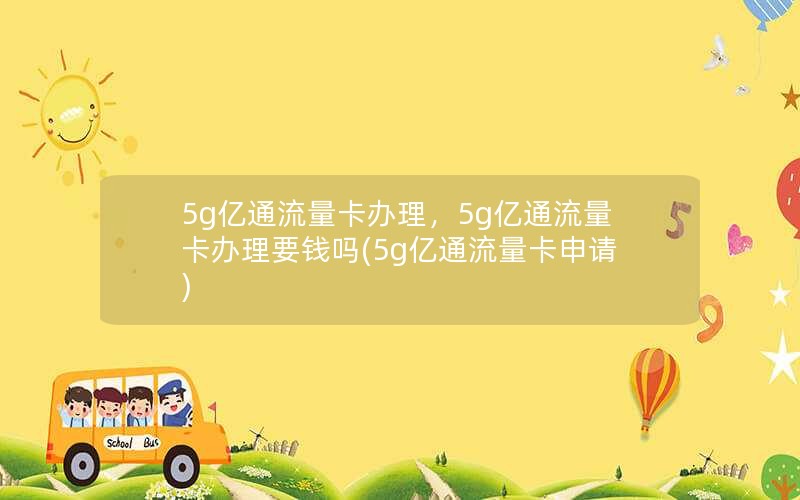 5g亿通流量卡办理，5g亿通流量卡办理要钱吗(5g亿通流量卡申请)