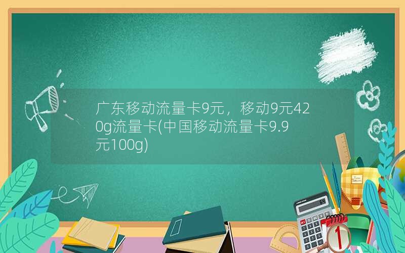 广东移动流量卡9元，移动9元420g流量卡(中国移动流量卡9.9元100g)