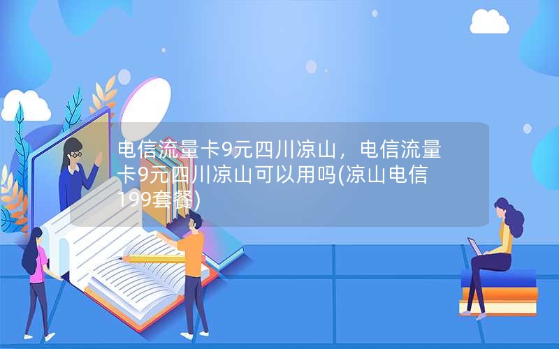 电信流量卡9元四川凉山，电信流量卡9元四川凉山可以用吗(凉山电信199套餐)