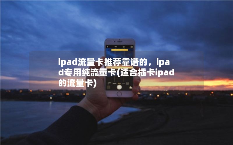 ipad流量卡推荐靠谱的，ipad专用纯流量卡(适合插卡ipad的流量卡)