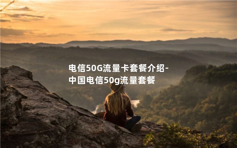 电信50G流量卡套餐介绍-中国电信50g流量套餐