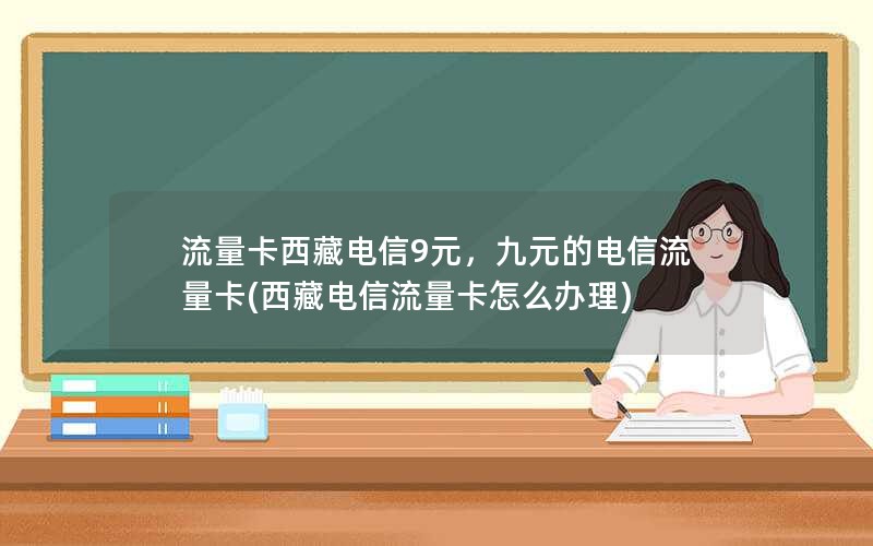 流量卡西藏电信9元，九元的电信流量卡(西藏电信流量卡怎么办理)