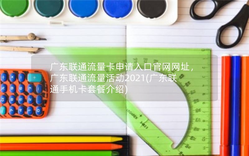 广东联通流量卡申请入口官网网址，广东联通流量活动2021(广东联通手机卡套餐介绍)