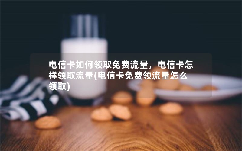 电信卡如何领取免费流量，电信卡怎样领取流量(电信卡免费领流量怎么领取)