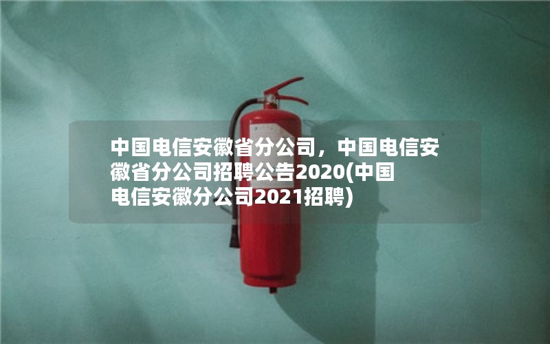 中国电信安徽省分公司，中国电信安徽省分公司招聘公告2020(中国电信安徽分公司2021招聘)