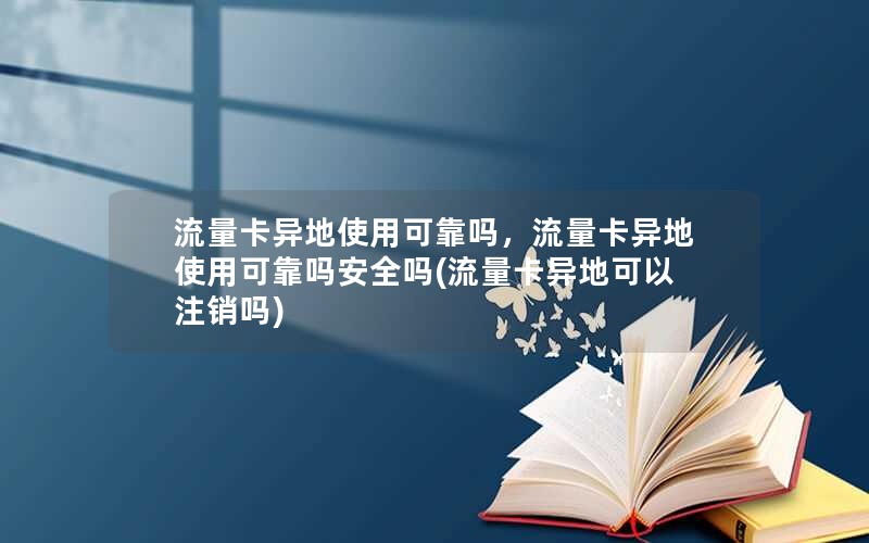 流量卡异地使用可靠吗，流量卡异地使用可靠吗安全吗(流量卡异地可以注销吗)