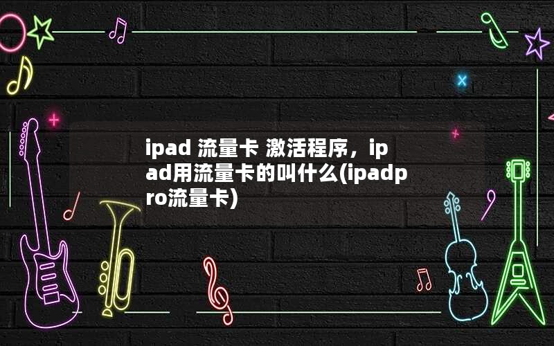 ipad 流量卡 激活程序，ipad用流量卡的叫什么(ipadpro流量卡)