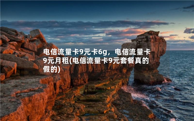 电信流量卡9元卡6g，电信流量卡9元月租(电信流量卡9元套餐真的假的)