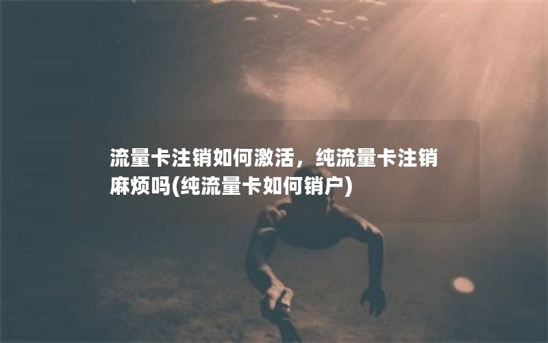 流量卡注销如何激活，纯流量卡注销麻烦吗(纯流量卡如何销户)