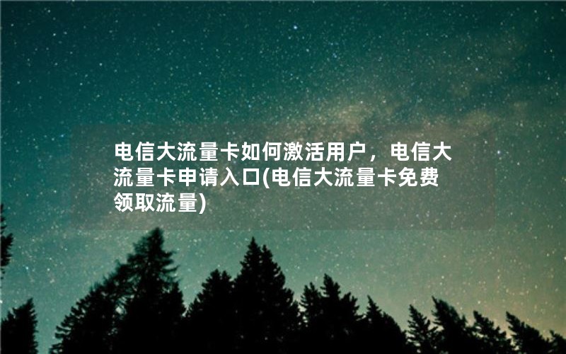 电信大流量卡如何激活用户，电信大流量卡申请入口(电信大流量卡免费领取流量)