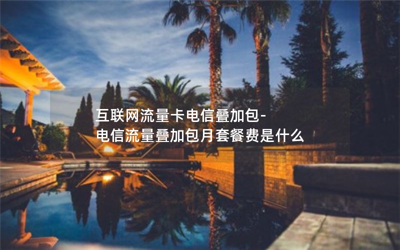 互联网流量卡电信叠加包-电信流量叠加包月套餐费是什么