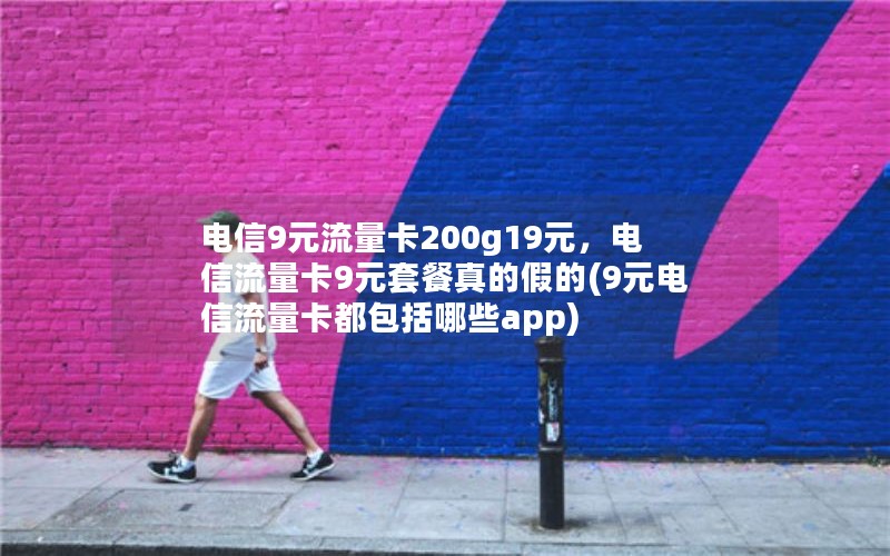 电信9元流量卡200g19元，电信流量卡9元套餐真的假的(9元电信流量卡都包括哪些app)