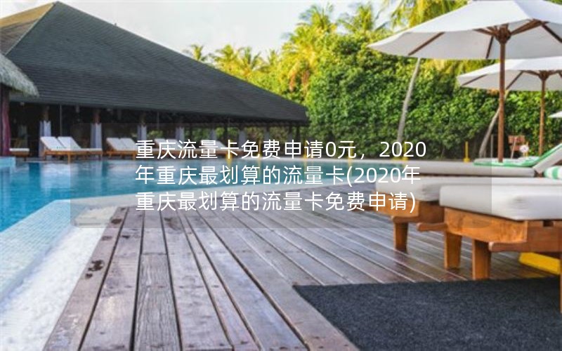 重庆流量卡免费申请0元，2020年重庆最划算的流量卡(2020年重庆最划算的流量卡免费申请)