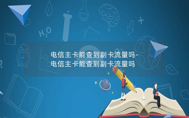 电信主卡能查到副卡流量吗-电信主卡能查到副卡流量吗