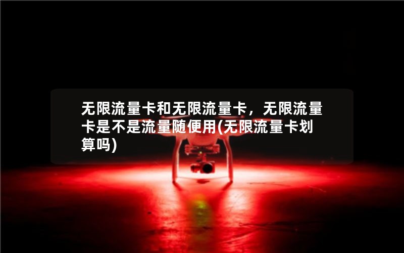 无限流量卡和无限流量卡，无限流量卡是不是流量随便用(无限流量卡划算吗)