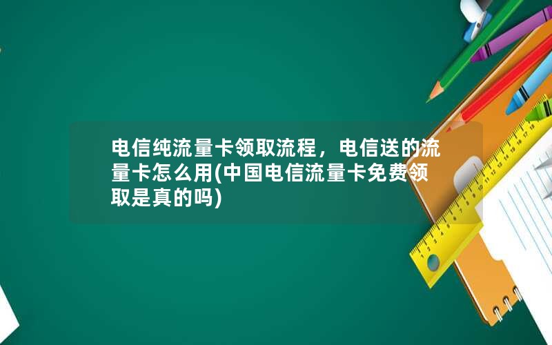 电信纯流量卡领取流程，电信送的流量卡怎么用(中国电信流量卡免费领取是真的吗)