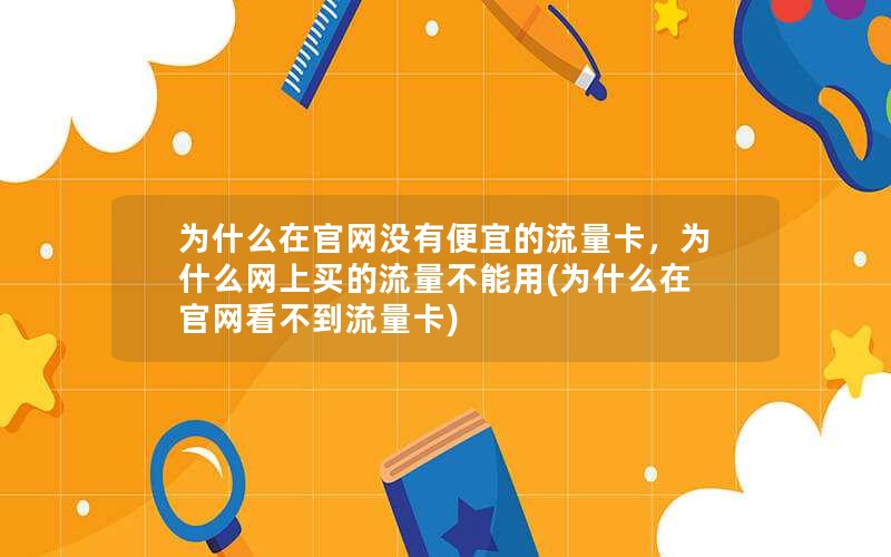 为什么在官网没有便宜的流量卡，为什么网上买的流量不能用(为什么在官网看不到流量卡)