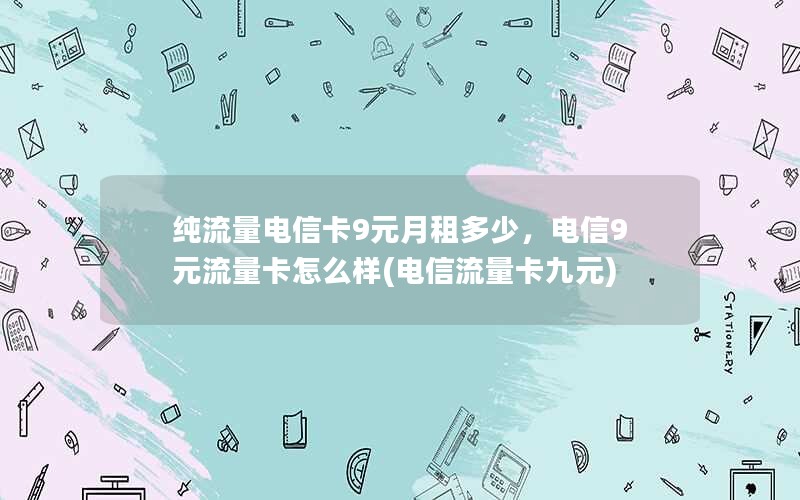 纯流量电信卡9元月租多少，电信9元流量卡怎么样(电信流量卡九元)