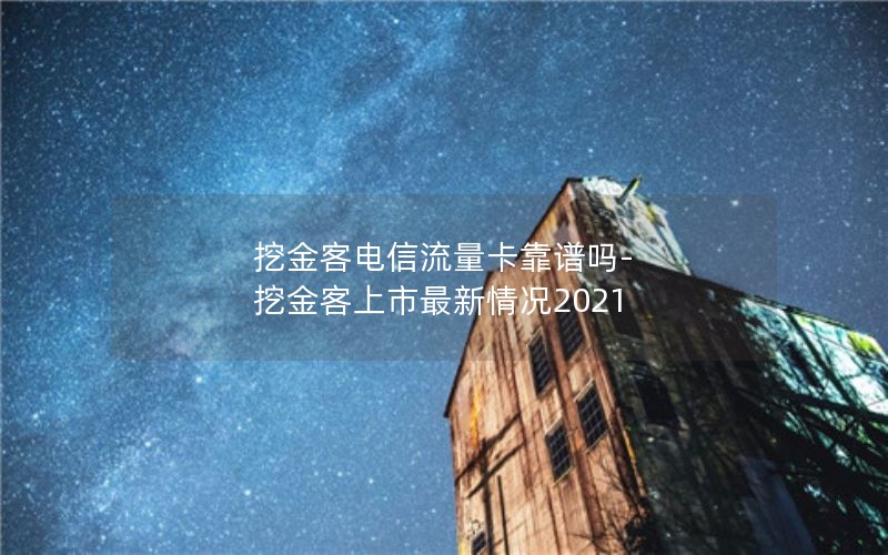 挖金客电信流量卡靠谱吗-挖金客上市最新情况2021