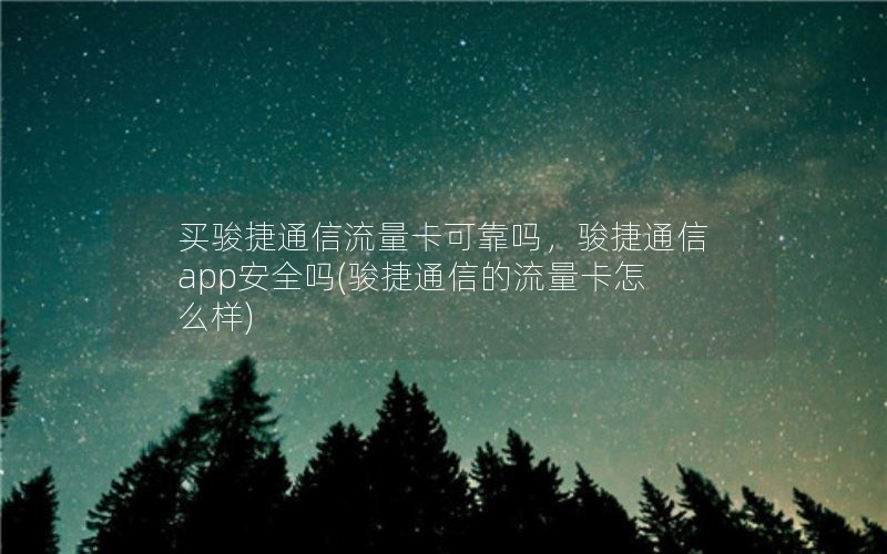 买骏捷通信流量卡可靠吗，骏捷通信app安全吗(骏捷通信的流量卡怎么样)