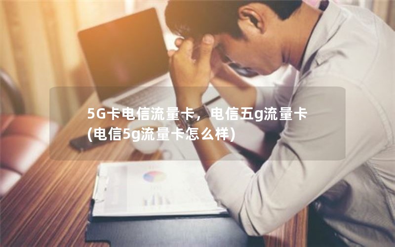 5G卡电信流量卡，电信五g流量卡(电信5g流量卡怎么样)