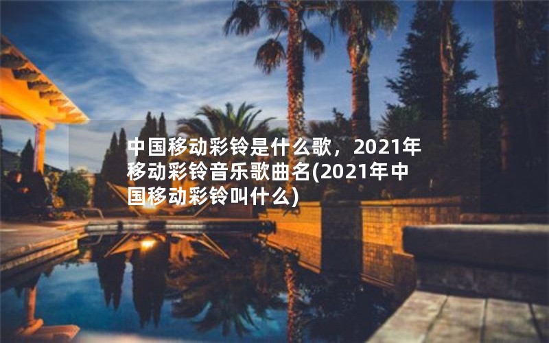 中国移动彩铃是什么歌，2021年移动彩铃音乐歌曲名(2021年中国移动彩铃叫什么)