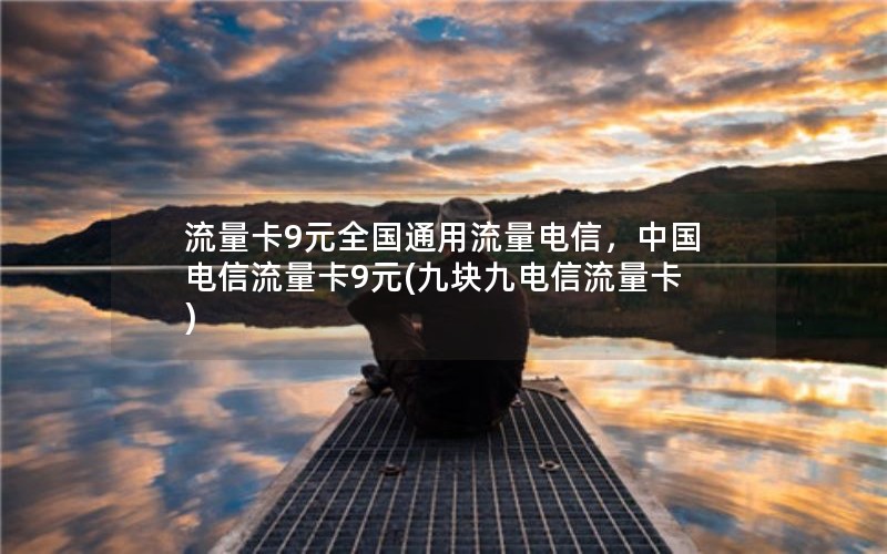 流量卡9元全国通用流量电信，中国电信流量卡9元(九块九电信流量卡)