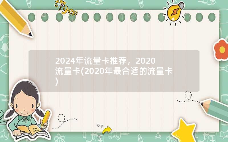 2024年流量卡推荐，2020 流量卡(2020年最合适的流量卡)