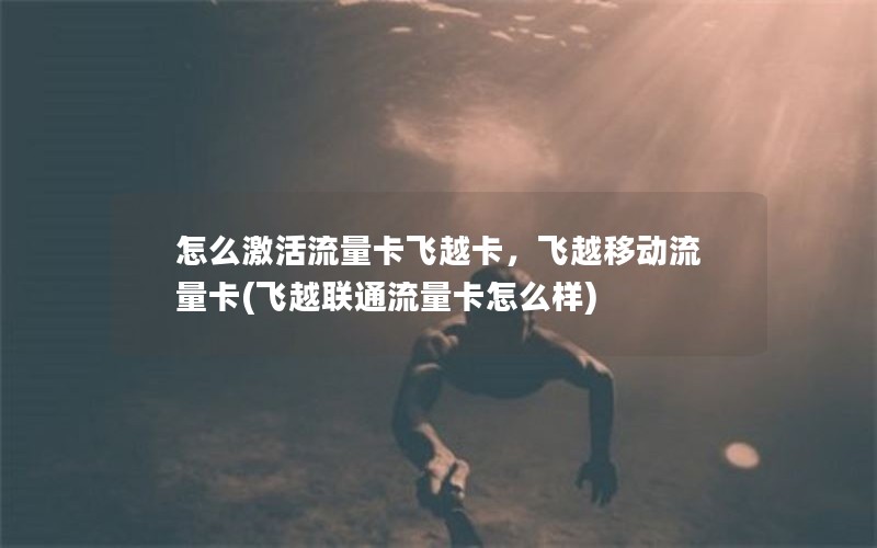 怎么激活流量卡飞越卡，飞越移动流量卡(飞越联通流量卡怎么样)