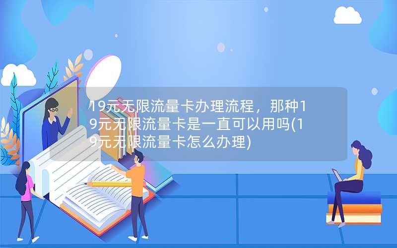 19元无限流量卡办理流程，那种19元无限流量卡是一直可以用吗(19元无限流量卡怎么办理)