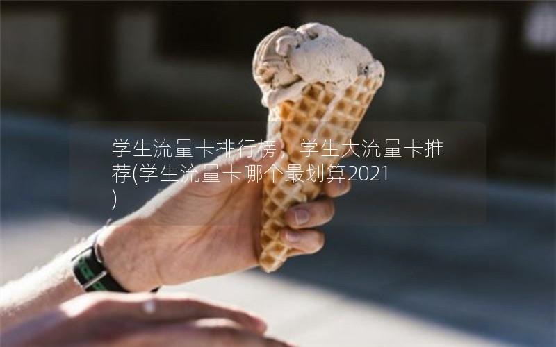 学生流量卡排行榜，学生大流量卡推荐(学生流量卡哪个最划算2021)