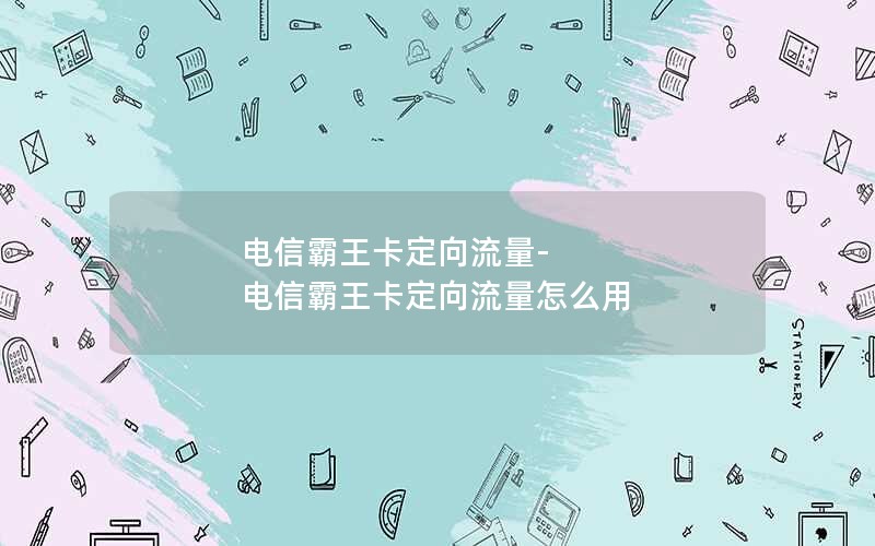 电信霸王卡定向流量-电信霸王卡定向流量怎么用