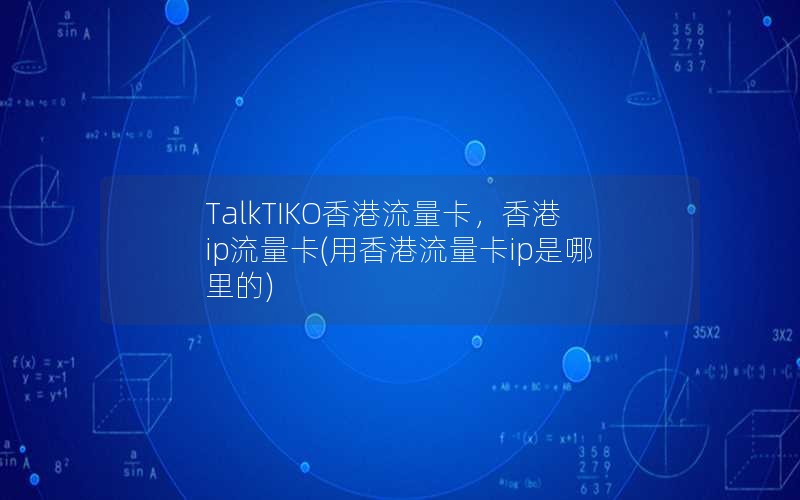 TalkTIKO香港流量卡，香港ip流量卡(用香港流量卡ip是哪里的)