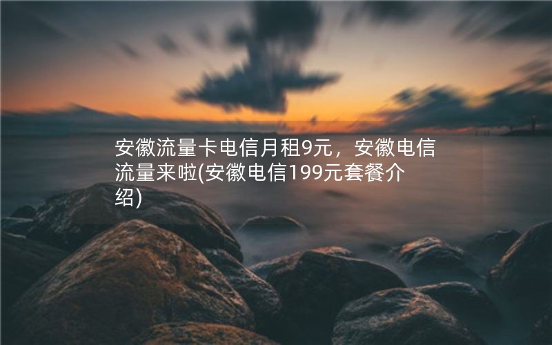 安徽流量卡电信月租9元，安徽电信流量来啦(安徽电信199元套餐介绍)