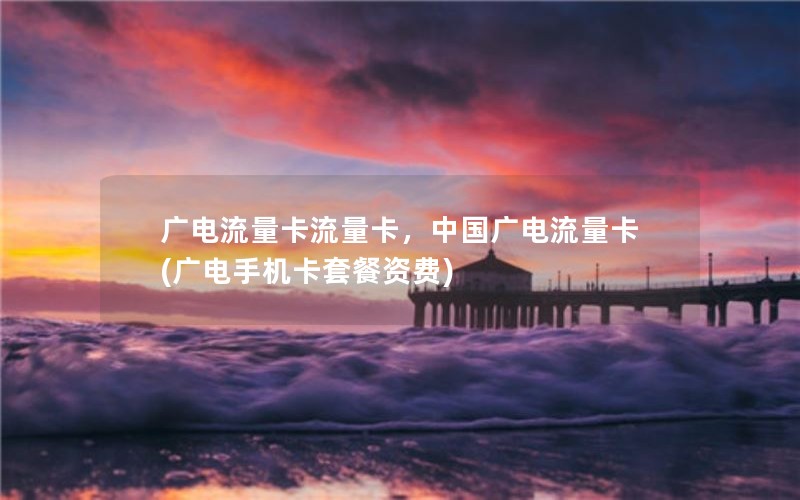 广电流量卡流量卡，中国广电流量卡(广电手机卡套餐资费)