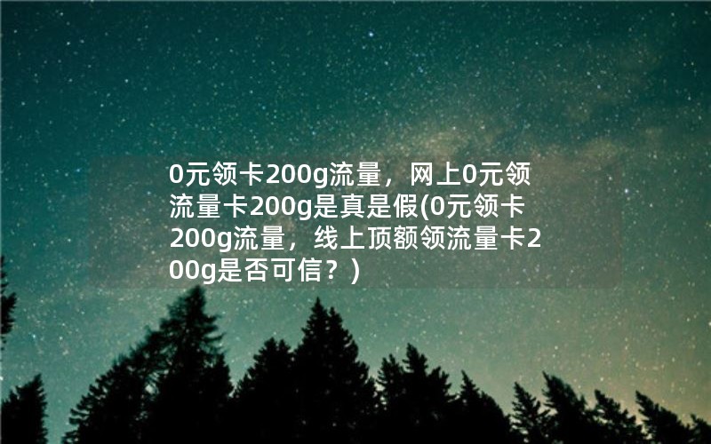 0元领卡200g流量，网上0元领流量卡200g是真是假(0元领卡200g流量，线上顶额领流量卡200g是否可信？)