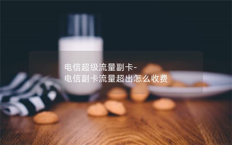 电信超级流量副卡-电信副卡流量超出怎么收费