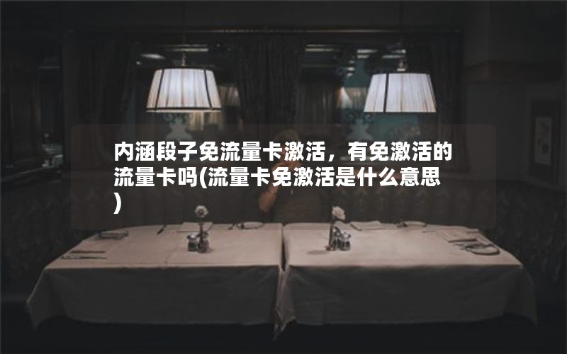 内涵段子免流量卡激活，有免激活的流量卡吗(流量卡免激活是什么意思)