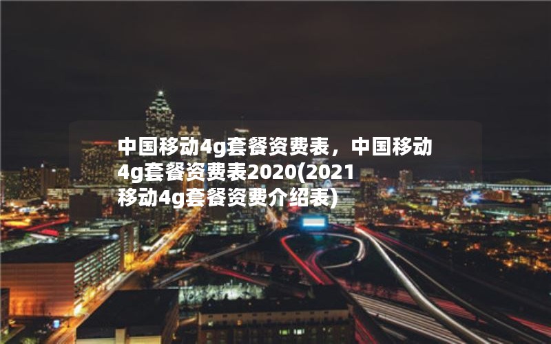 中国移动4g套餐资费表，中国移动4g套餐资费表2020(2021移动4g套餐资费介绍表)