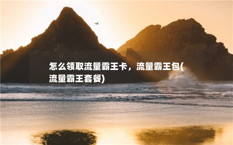 怎么领取流量霸王卡，流量霸王包(流量霸王套餐)