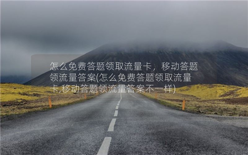 怎么免费答题领取流量卡，移动答题领流量答案(怎么免费答题领取流量卡,移动答题领流量答案不一样)