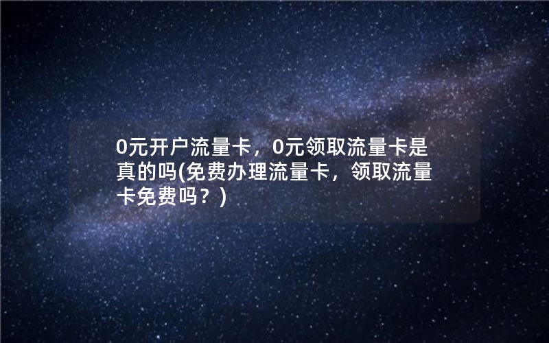 0元开户流量卡，0元领取流量卡是真的吗(免费办理流量卡，领取流量卡免费吗？)