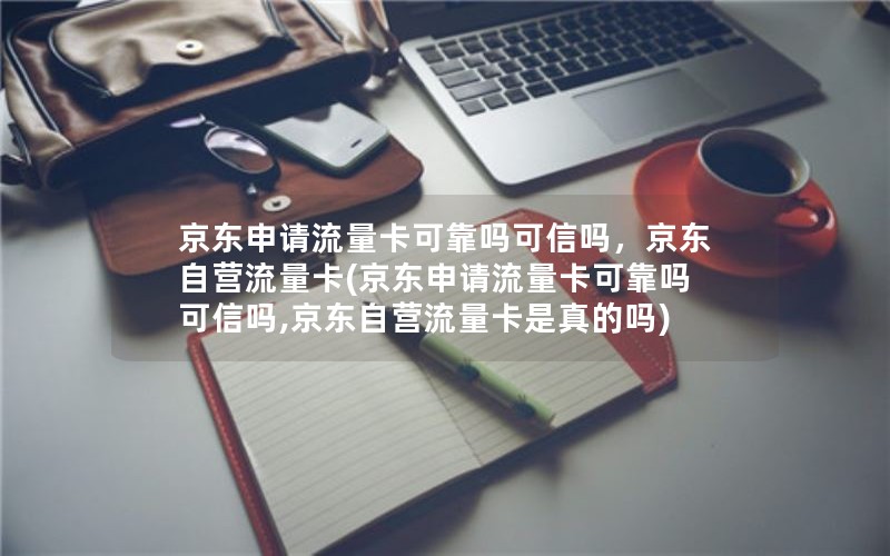 京东申请流量卡可靠吗可信吗，京东自营流量卡(京东申请流量卡可靠吗可信吗,京东自营流量卡是真的吗)