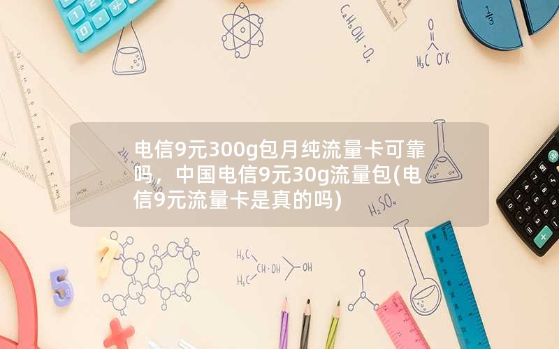 电信9元300g包月纯流量卡可靠吗，中国电信9元30g流量包(电信9元流量卡是真的吗)